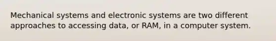 Mechanical systems and electronic systems are two different approaches to accessing data, or RAM, in a computer system.