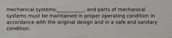 mechanical systems,___________, and parts of mechanical systems must be maintained in proper operating condition in accordance with the original design and in a safe and sanitary condition.