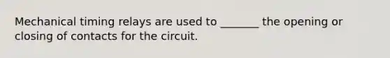 Mechanical timing relays are used to _______ the opening or closing of contacts for the circuit.