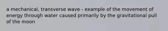 a mechanical, transverse wave - example of the movement of energy through water caused primarily by the gravitational pull of the moon