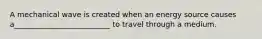 A mechanical wave is created when an energy source causes a__________________________ to travel through a medium.