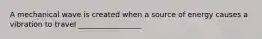 A mechanical wave is created when a source of energy causes a vibration to travel _________________
