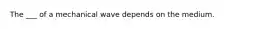 The ___ of a mechanical wave depends on the medium.