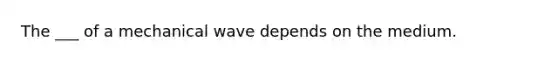 The ___ of a mechanical wave depends on the medium.