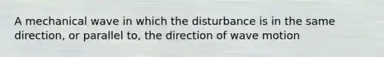 A mechanical wave in which the disturbance is in the same direction, or parallel to, the direction of <a href='https://www.questionai.com/knowledge/kpc8YLKZxg-wave-motion' class='anchor-knowledge'>wave motion</a>