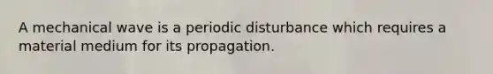 A mechanical wave is a periodic disturbance which requires a material medium for its propagation.