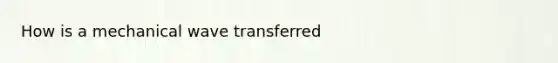 How is a mechanical wave transferred