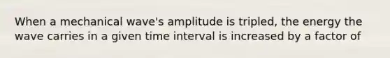 When a mechanical wave's amplitude is tripled, the energy the wave carries in a given <a href='https://www.questionai.com/knowledge/kistlM8mUs-time-interval' class='anchor-knowledge'>time interval</a> is increased by a factor of