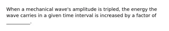 When a mechanical wave's amplitude is tripled, the energy the wave carries in a given time interval is increased by a factor of __________.