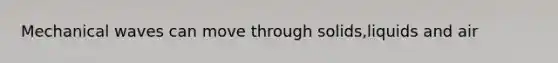 Mechanical waves can move through solids,liquids and air