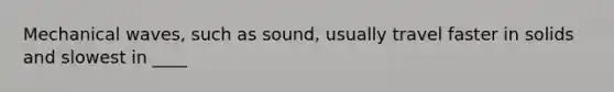 Mechanical waves, such as sound, usually travel faster in solids and slowest in ____