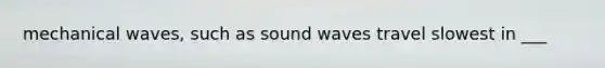 mechanical waves, such as sound waves travel slowest in ___
