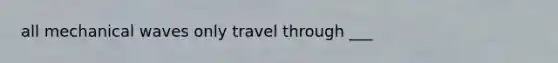 all mechanical waves only travel through ___