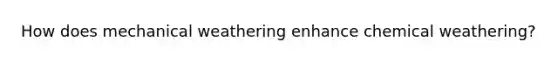 How does mechanical weathering enhance chemical weathering?