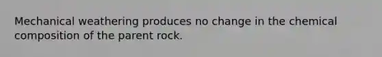 Mechanical weathering produces no change in the chemical composition of the parent rock.