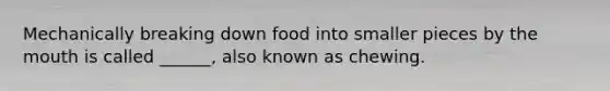 Mechanically breaking down food into smaller pieces by the mouth is called ______, also known as chewing.