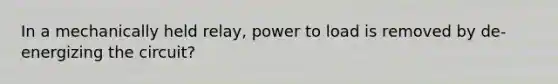 In a mechanically held relay, power to load is removed by de-energizing the circuit?