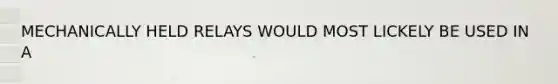 MECHANICALLY HELD RELAYS WOULD MOST LICKELY BE USED IN A