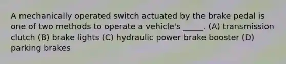 A mechanically operated switch actuated by the brake pedal is one of two methods to operate a vehicle's _____. (A) transmission clutch (B) brake lights (C) hydraulic power brake booster (D) parking brakes