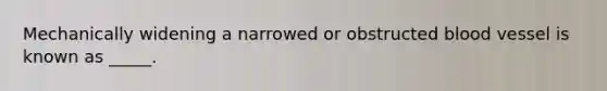 Mechanically widening a narrowed or obstructed blood vessel is known as _____.