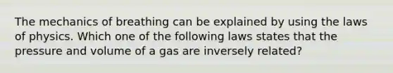 The mechanics of breathing can be explained by using the laws of physics. Which one of the following laws states that the pressure and volume of a gas are inversely related?