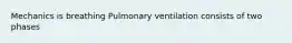 Mechanics is breathing Pulmonary ventilation consists of two phases