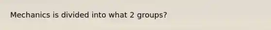 Mechanics is divided into what 2 groups?