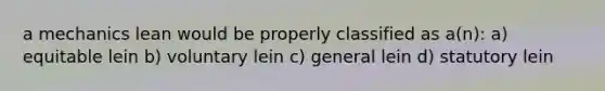 a mechanics lean would be properly classified as a(n): a) equitable lein b) voluntary lein c) general lein d) statutory lein