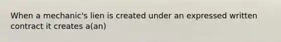 When a mechanic's lien is created under an expressed written contract it creates a(an)