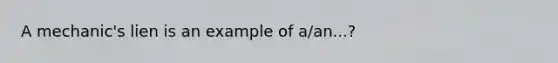 A mechanic's lien is an example of a/an...?