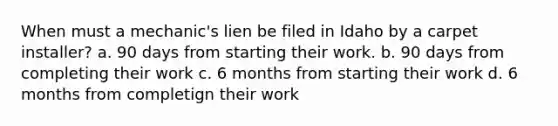 When must a mechanic's lien be filed in Idaho by a carpet installer? a. 90 days from starting their work. b. 90 days from completing their work c. 6 months from starting their work d. 6 months from completign their work