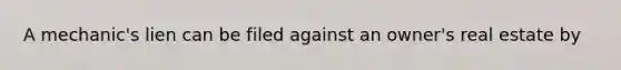 A mechanic's lien can be filed against an owner's real estate by