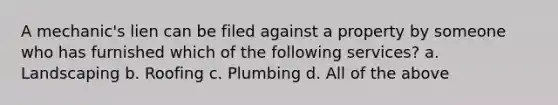 A mechanic's lien can be filed against a property by someone who has furnished which of the following services? a. Landscaping b. Roofing c. Plumbing d. All of the above