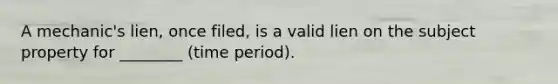 A mechanic's lien, once filed, is a valid lien on the subject property for ________ (time period).