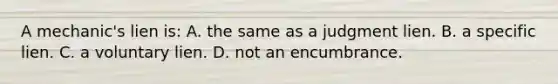 A mechanic's lien is: A. the same as a judgment lien. B. a specific lien. C. a voluntary lien. D. not an encumbrance.