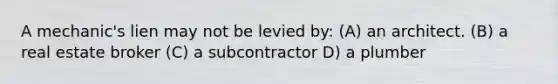 A mechanic's lien may not be levied by: (A) an architect. (B) a real estate broker (C) a subcontractor D) a plumber