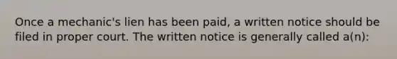 Once a mechanic's lien has been paid, a written notice should be filed in proper court. The written notice is generally called a(n):