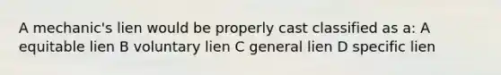 A mechanic's lien would be properly cast classified as a: A equitable lien B voluntary lien C general lien D specific lien