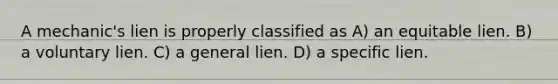 A mechanic's lien is properly classified as A) an equitable lien. B) a voluntary lien. C) a general lien. D) a specific lien.