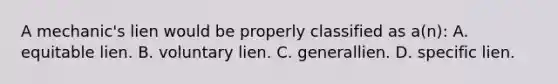 A mechanic's lien would be properly classified as a(n): A. equitable lien. B. voluntary lien. C. generallien. D. specific lien.