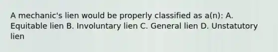 A mechanic's lien would be properly classified as a(n): A. Equitable lien B. Involuntary lien C. General lien D. Unstatutory lien