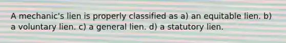 A mechanic's lien is properly classified as a) an equitable lien. b) a voluntary lien. c) a general lien. d) a statutory lien.