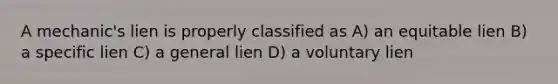 A mechanic's lien is properly classified as A) an equitable lien B) a specific lien C) a general lien D) a voluntary lien