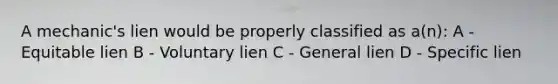 A mechanic's lien would be properly classified as a(n): A - Equitable lien B - Voluntary lien C - General lien D - Specific lien