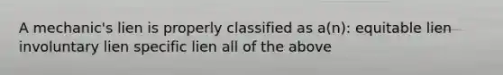 A mechanic's lien is properly classified as a(n): equitable lien involuntary lien specific lien all of the above