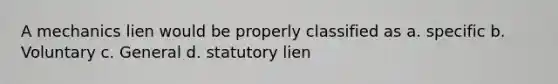 A mechanics lien would be properly classified as a. specific b. Voluntary c. General d. statutory lien