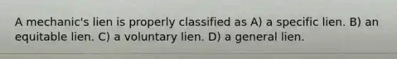 A mechanic's lien is properly classified as A) a specific lien. B) an equitable lien. C) a voluntary lien. D) a general lien.