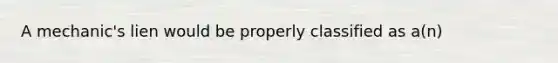 A mechanic's lien would be properly classified as a(n)