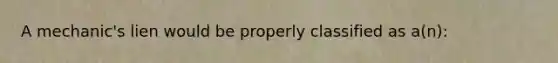 A mechanic's lien would be properly classified as a(n):