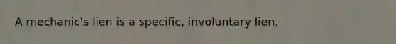 A mechanic's lien is a specific, involuntary lien.